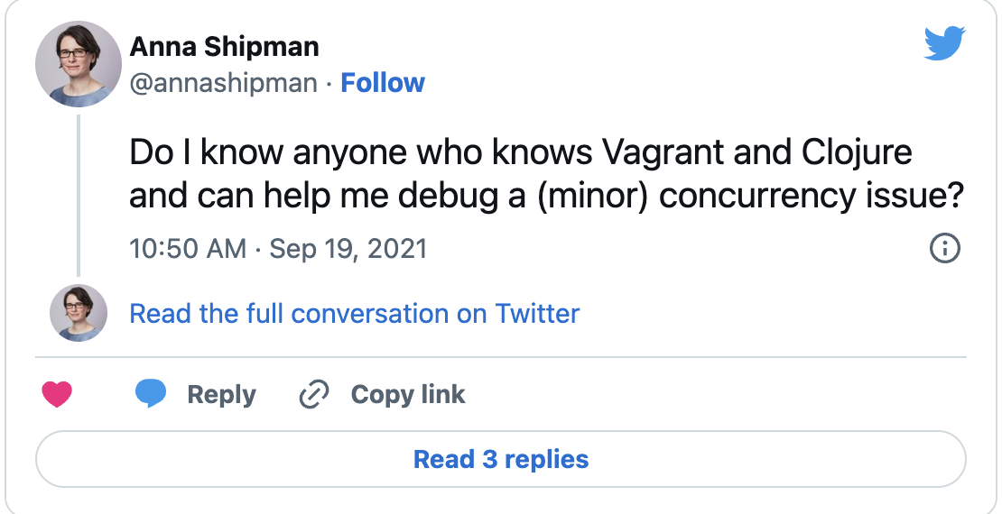 Tweet from @annashipman: "Do I know anyone who knows Vagrant and Clojure and can help me debug a (minor) concurrency issue?"