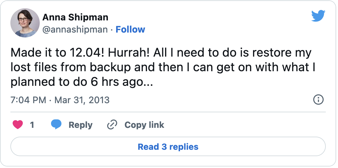 Tweet from @annashipman: 'Made it to 12.04! Hurrah! All I need to do is restore my lost files from backup and then I can get on with what I planned to do 6 hrs ago...'